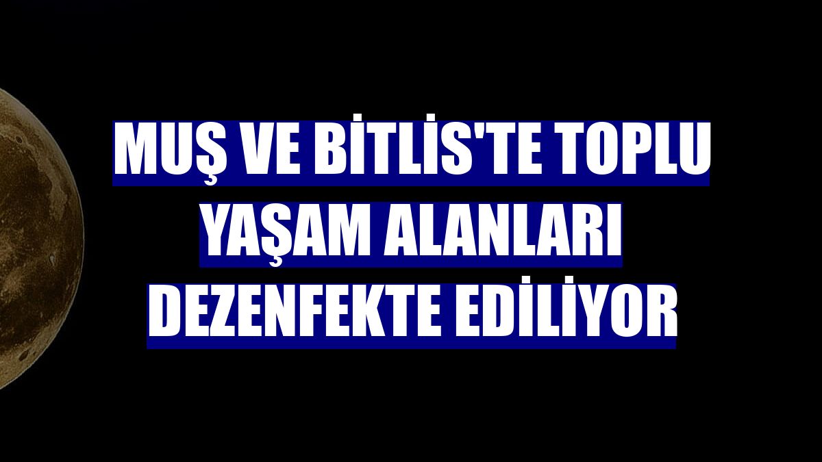 Muş ve Bitlis'te toplu yaşam alanları dezenfekte ediliyor