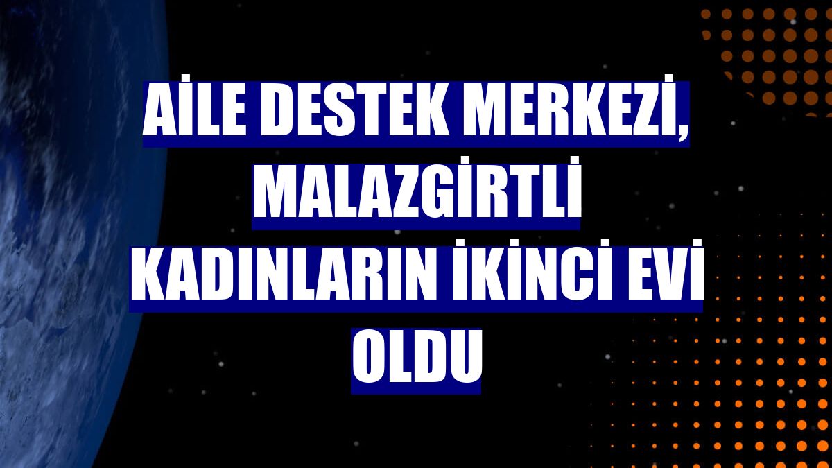 Aile Destek Merkezi, Malazgirtli kadınların ikinci evi oldu