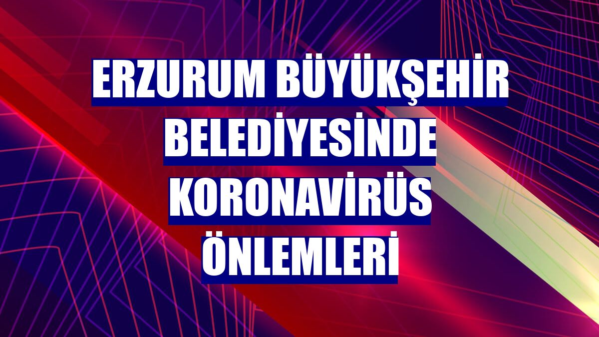 Erzurum Büyükşehir Belediyesinde koronavirüs önlemleri