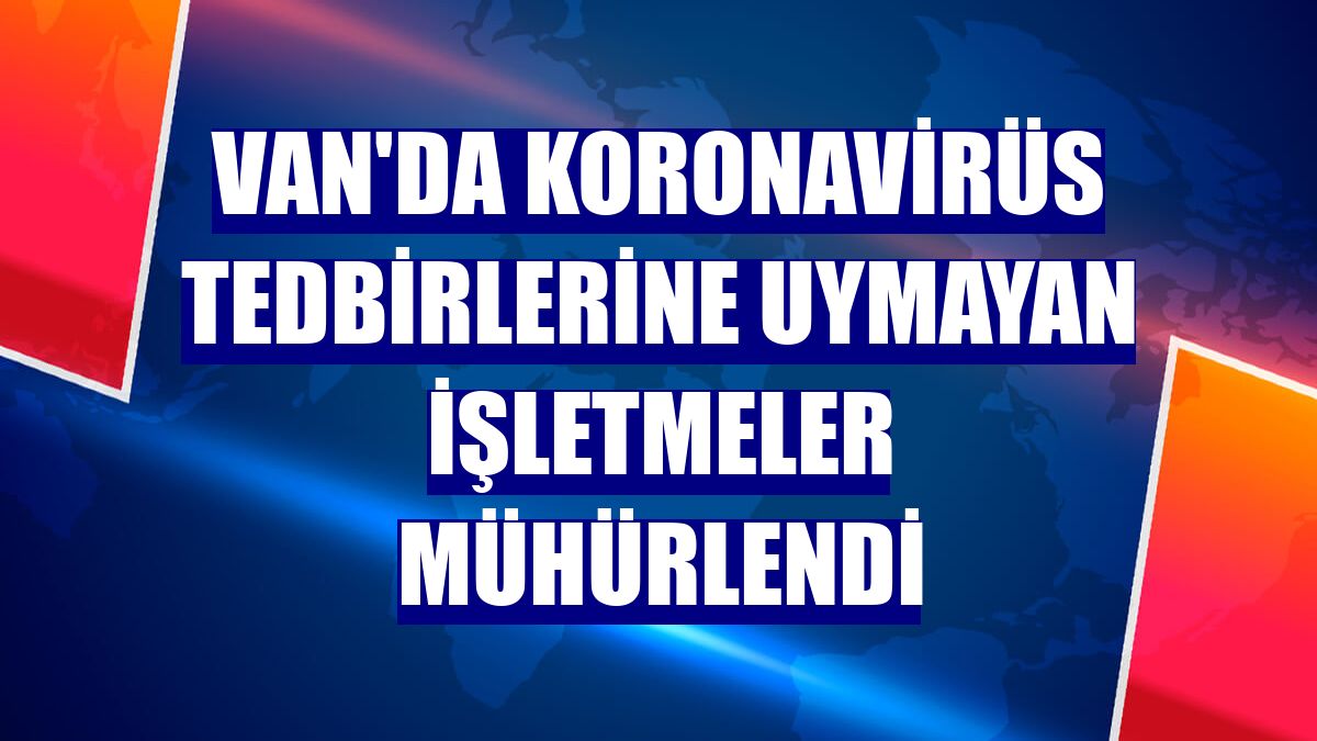 Van'da koronavirüs tedbirlerine uymayan işletmeler mühürlendi