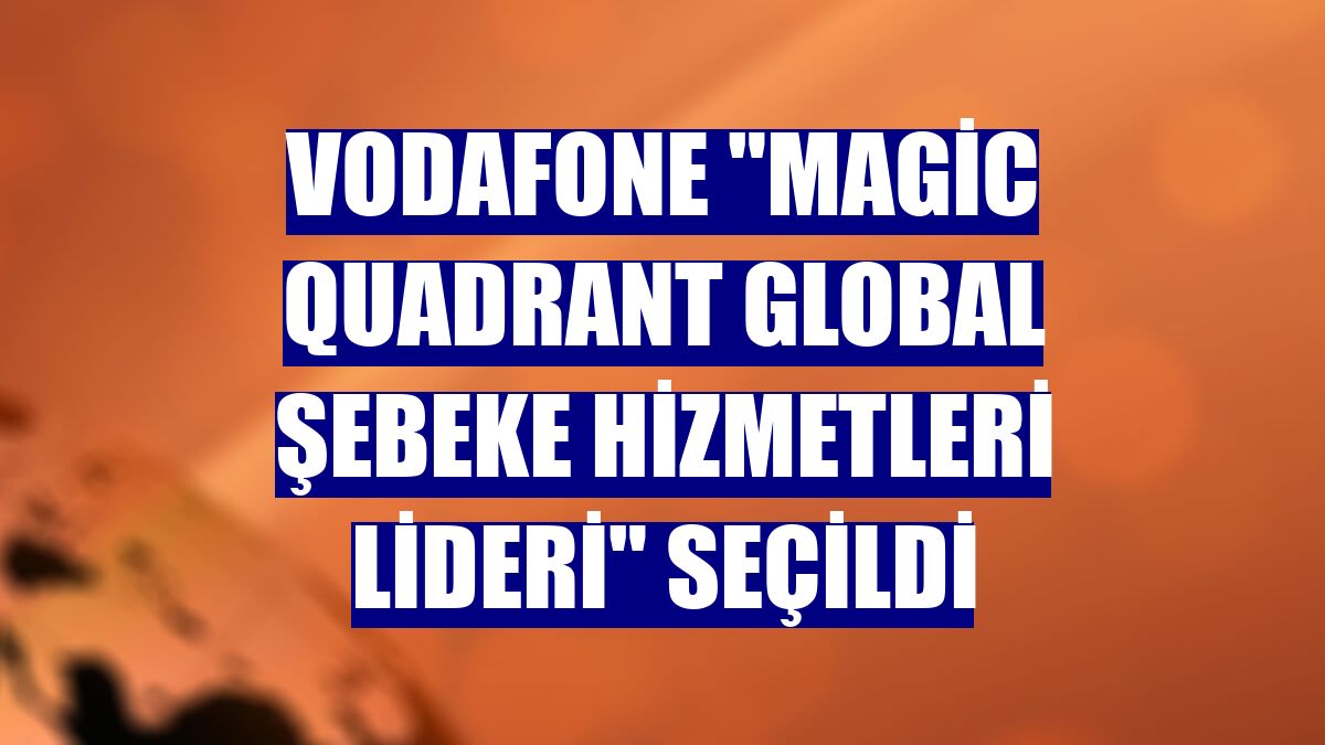 Vodafone "Magic Quadrant Global Şebeke Hizmetleri Lideri" seçildi