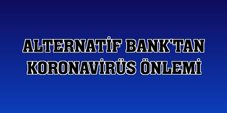 Alternatif Bank'tan koronavirüs önlemi
