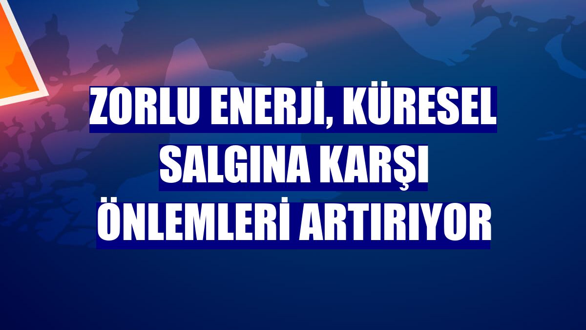 Zorlu Enerji, küresel salgına karşı önlemleri artırıyor