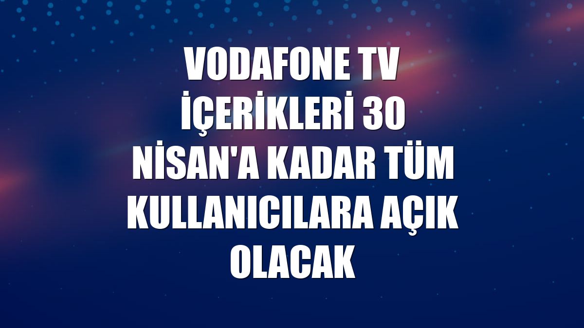 Vodafone TV içerikleri 30 Nisan'a kadar tüm kullanıcılara açık olacak