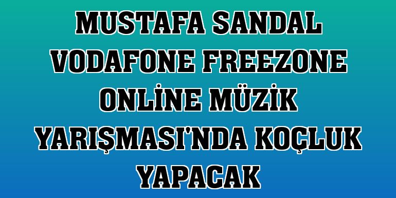 Mustafa Sandal Vodafone FreeZone Online Müzik Yarışması'nda koçluk yapacak