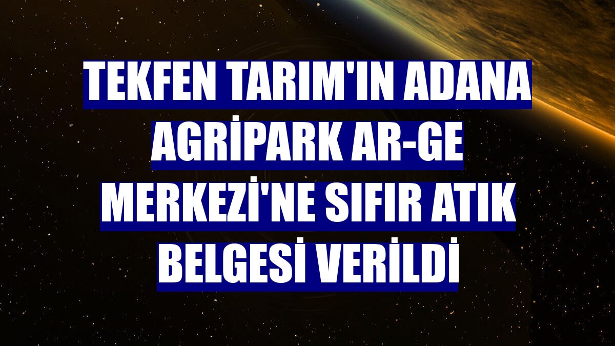 Tekfen Tarım'ın Adana Agripark Ar-Ge Merkezi'ne sıfır atık belgesi verildi