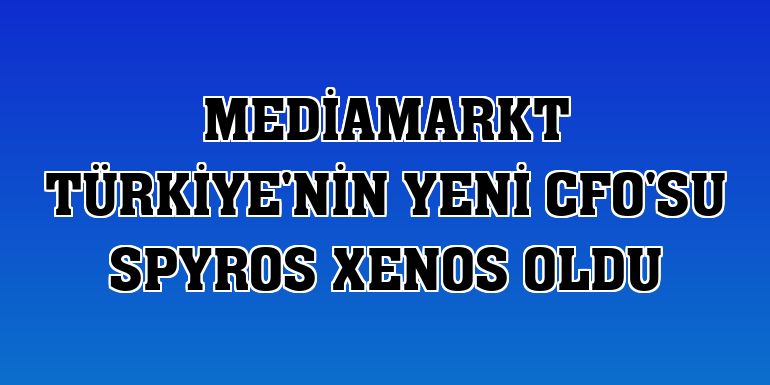 MediaMarkt Türkiye'nin yeni CFO'su Spyros Xenos oldu