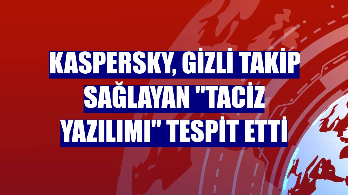 Kaspersky, gizli takip sağlayan "taciz yazılımı" tespit etti
