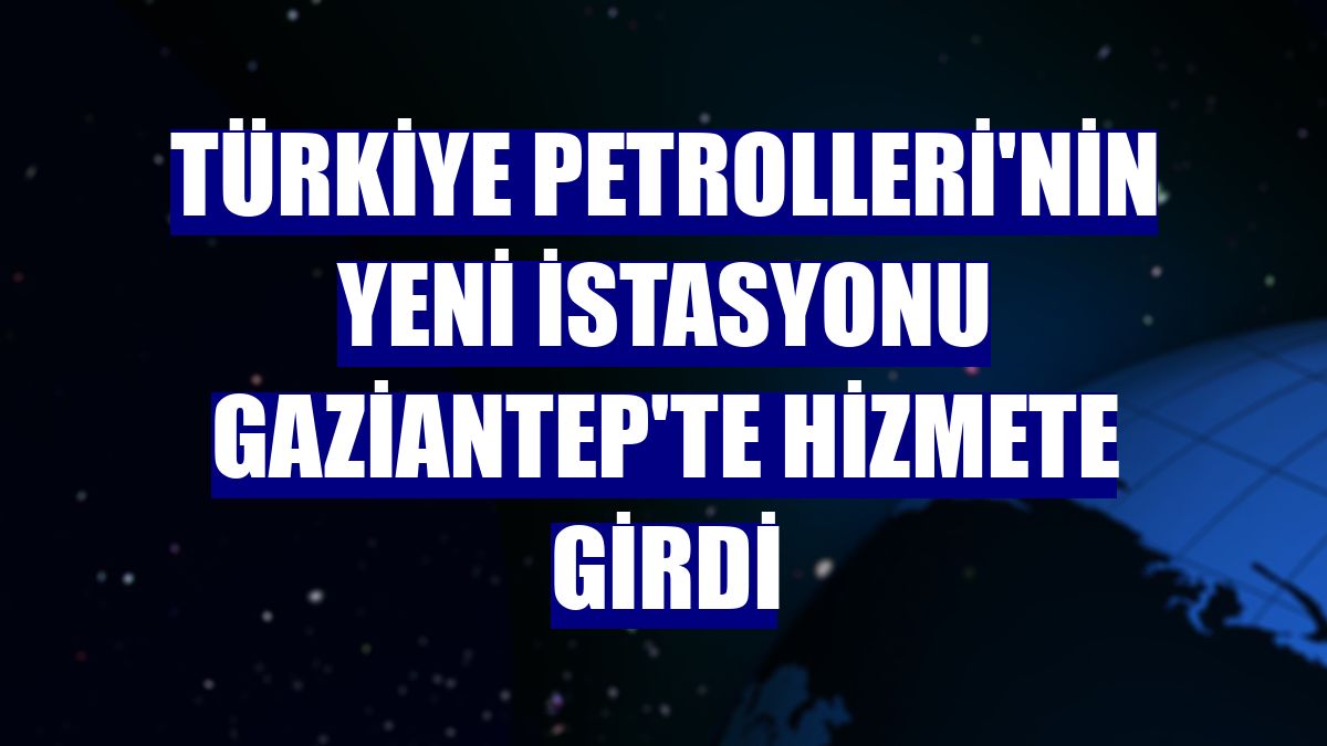 Türkiye Petrolleri'nin yeni istasyonu Gaziantep'te hizmete girdi