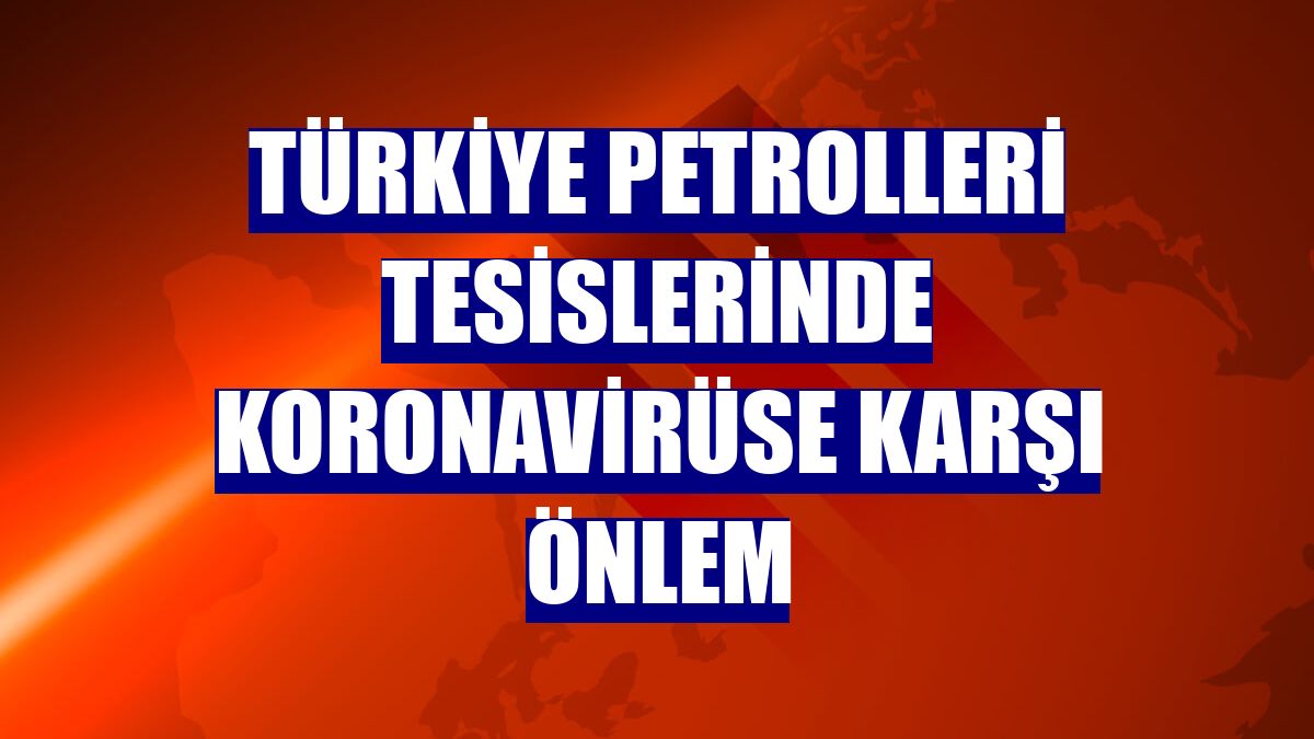 Türkiye Petrolleri tesislerinde koronavirüse karşı önlem
