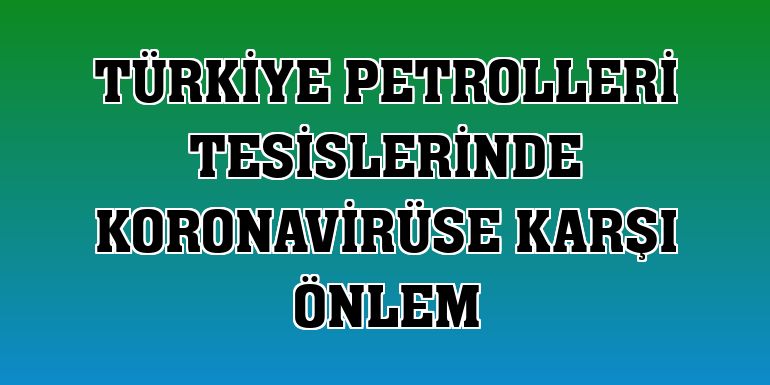 Türkiye Petrolleri tesislerinde koronavirüse karşı önlem