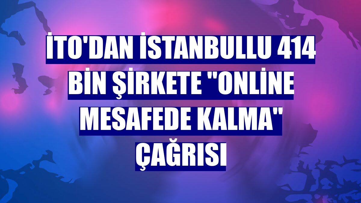 İTO'dan İstanbullu 414 bin şirkete "online mesafede kalma" çağrısı
