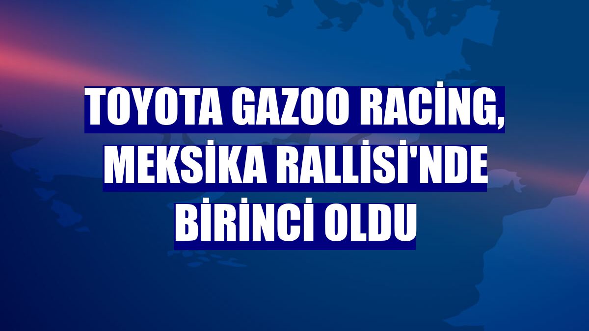 Toyota Gazoo Racing, Meksika Rallisi'nde birinci oldu