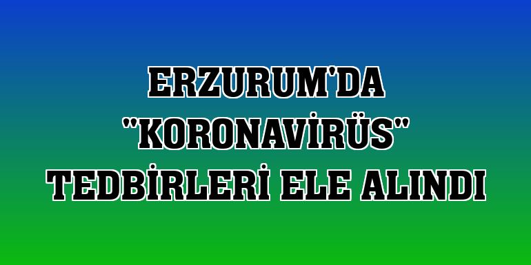 Erzurum'da 'koronavirüs' tedbirleri ele alındı