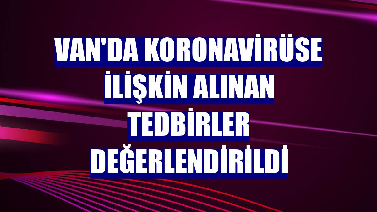 Van'da koronavirüse ilişkin alınan tedbirler değerlendirildi