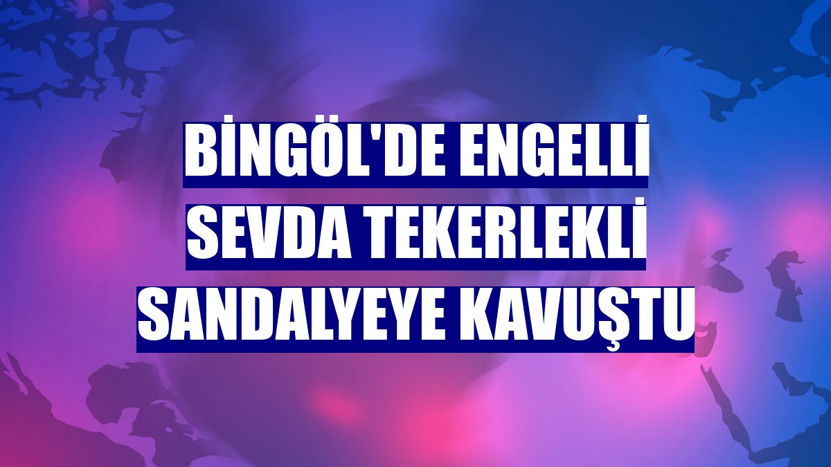 Bingöl'de engelli Sevda tekerlekli sandalyeye kavuştu