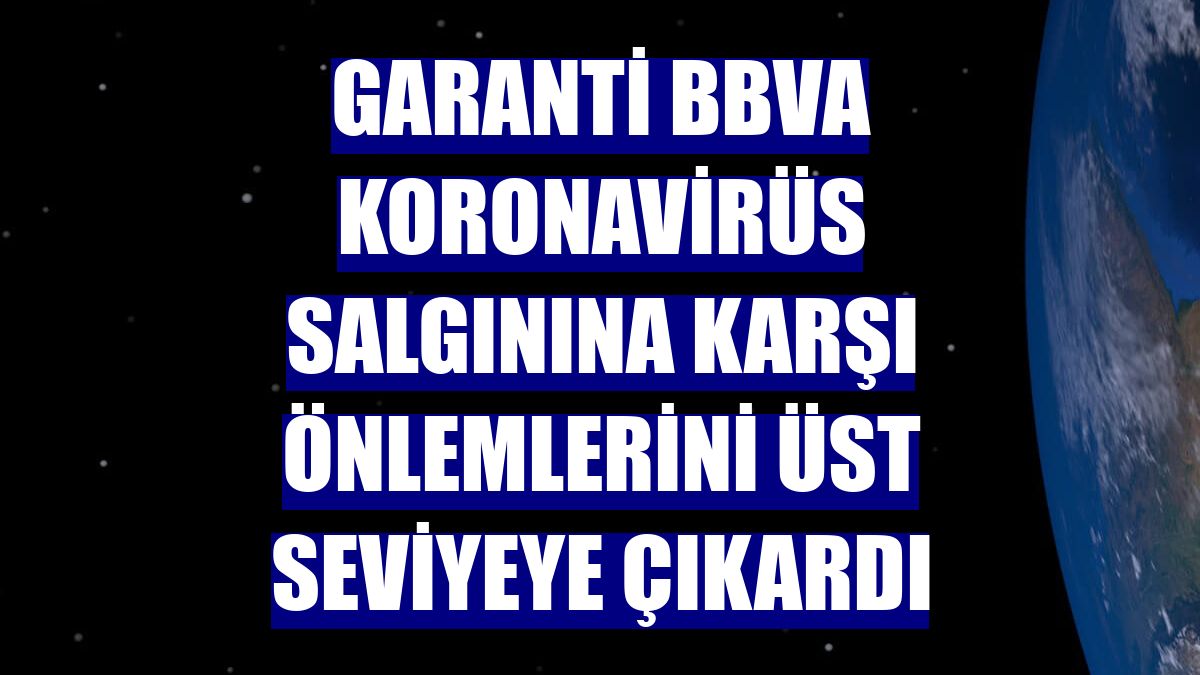 Garanti BBVA koronavirüs salgınına karşı önlemlerini üst seviyeye çıkardı