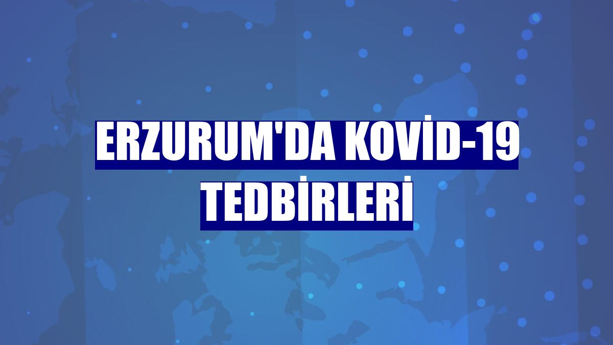 Erzurum'da Kovid-19 tedbirleri