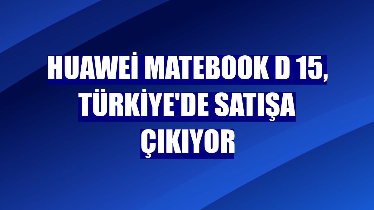 Huawei MateBook D 15, Türkiye'de satışa çıkıyor