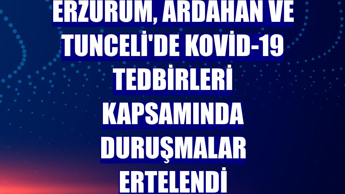 Erzurum, Ardahan ve Tunceli'de Kovid-19 tedbirleri kapsamında duruşmalar ertelendi
