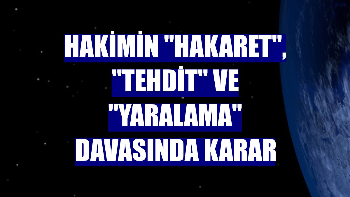 Hakimin "hakaret", "tehdit" ve "yaralama" davasında karar