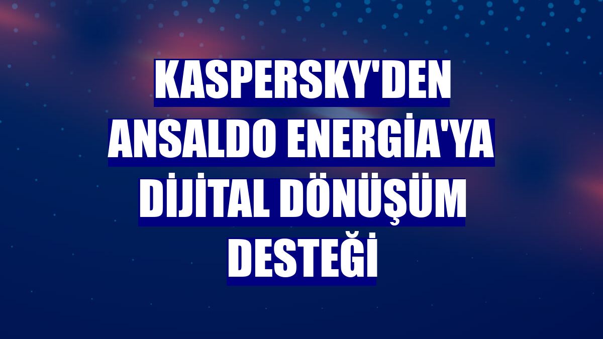 Kaspersky'den Ansaldo Energia'ya dijital dönüşüm desteği