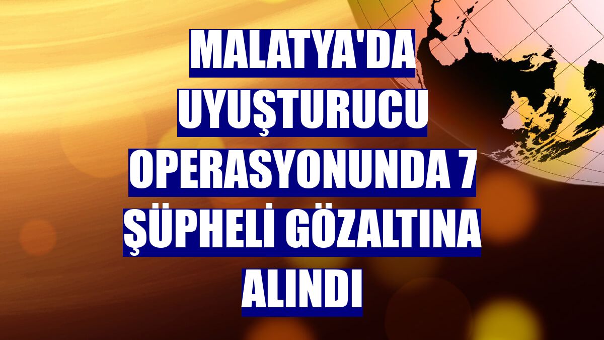 Malatya'da uyuşturucu operasyonunda 7 şüpheli gözaltına alındı