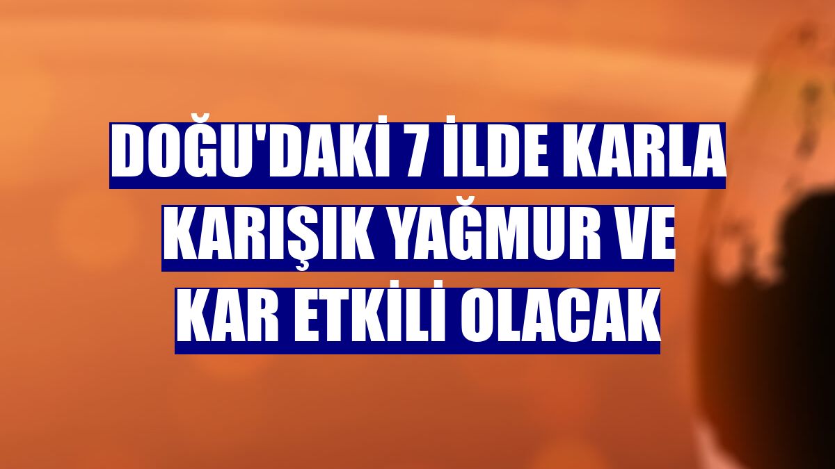 Doğu'daki 7 ilde karla karışık yağmur ve kar etkili olacak