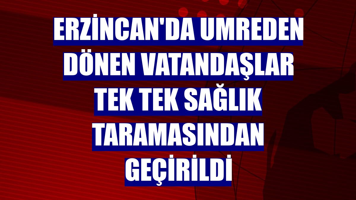 Erzincan'da umreden dönen vatandaşlar tek tek sağlık taramasından geçirildi