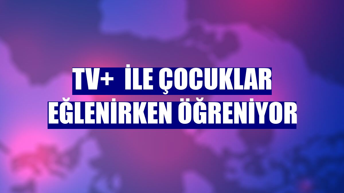 TV+  ile çocuklar eğlenirken öğreniyor