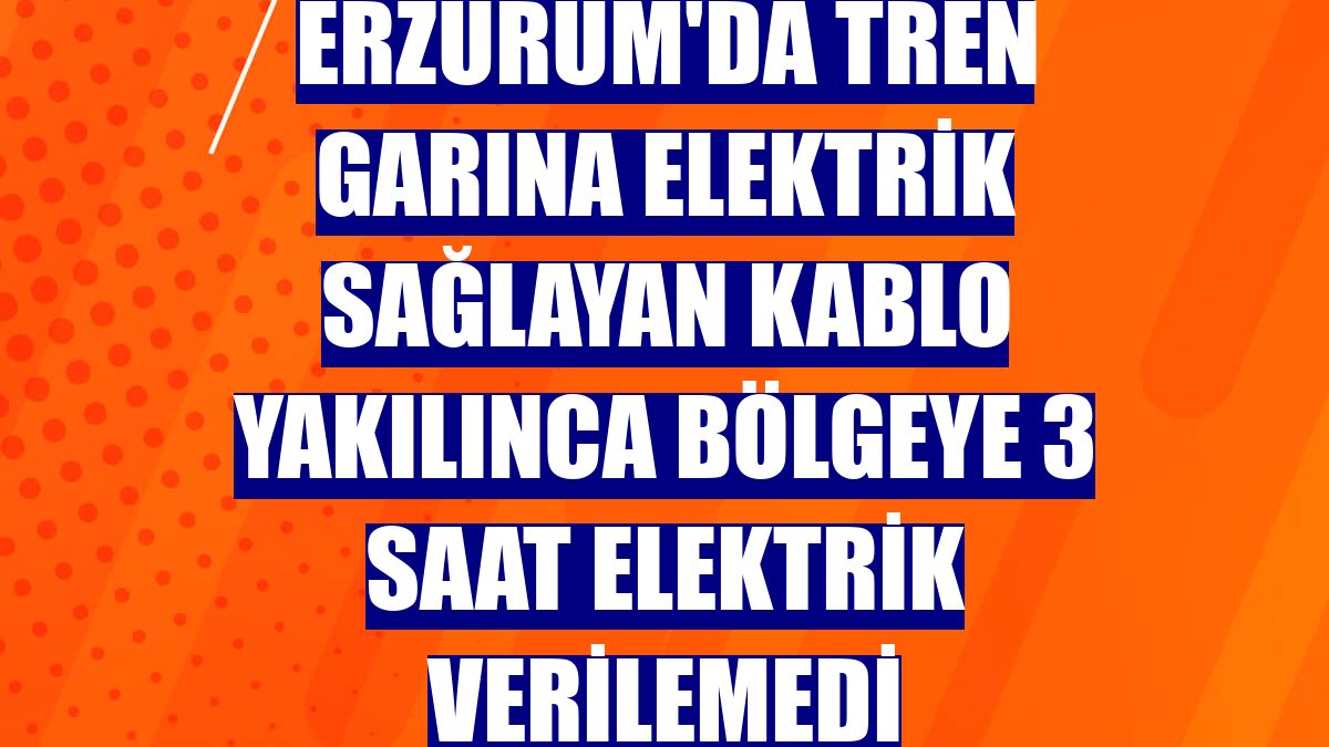 Erzurum'da tren garına elektrik sağlayan kablo yakılınca bölgeye 3 saat elektrik verilemedi