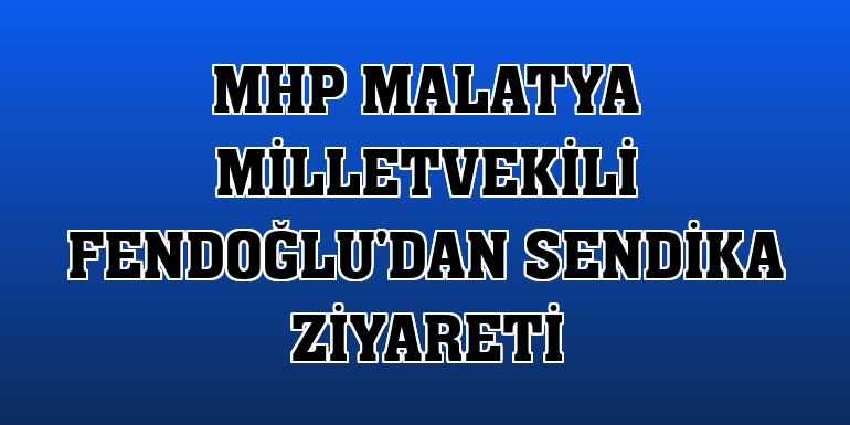 MHP Malatya Milletvekili Fendoğlu'dan sendika ziyareti