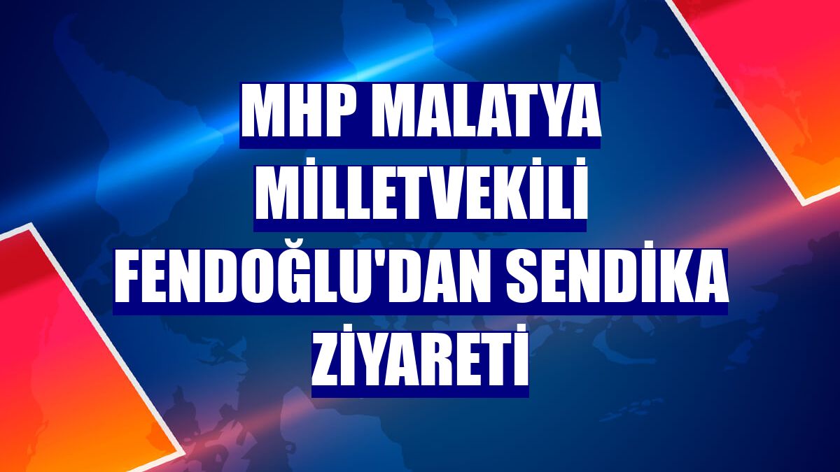 MHP Malatya Milletvekili Fendoğlu'dan sendika ziyareti