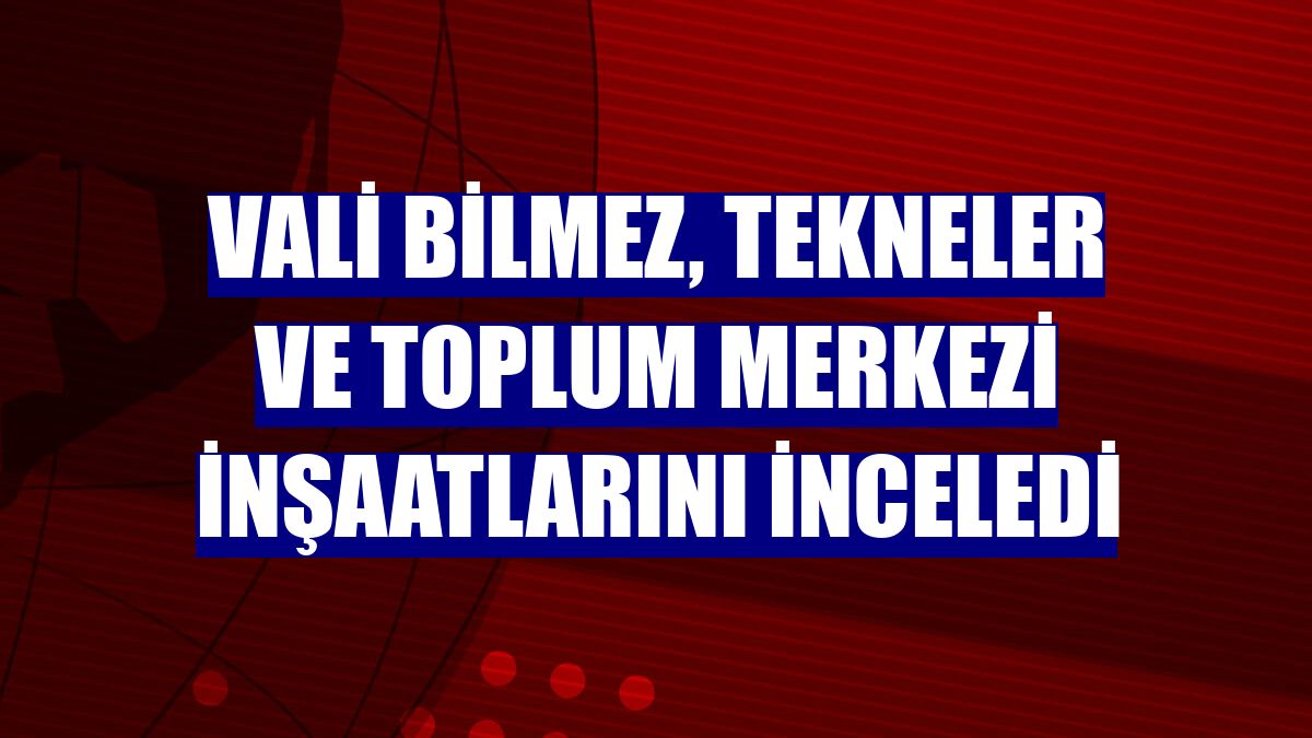 Vali Bilmez, tekneler ve toplum merkezi inşaatlarını inceledi