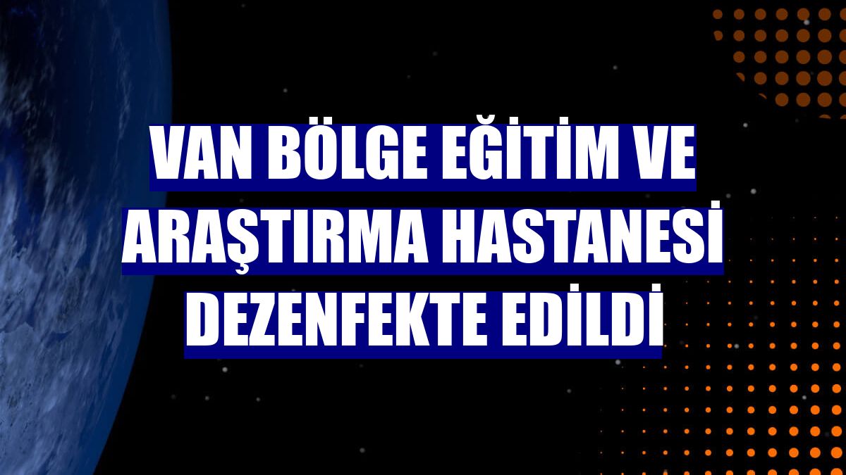 Van Bölge Eğitim ve Araştırma Hastanesi dezenfekte edildi