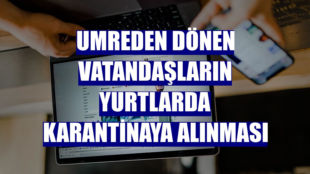 Umreden dönen vatandaşların yurtlarda karantinaya alınması
