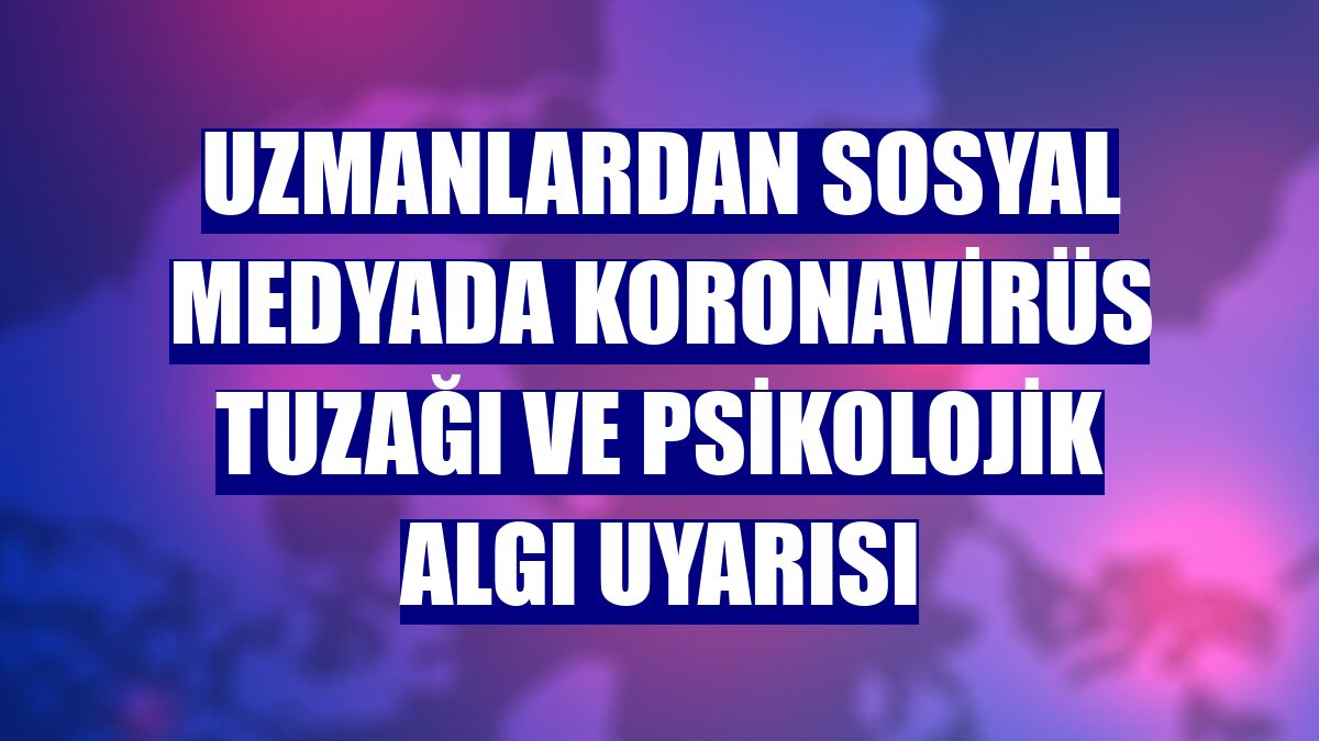 Uzmanlardan sosyal medyada koronavirüs tuzağı ve psikolojik algı uyarısı