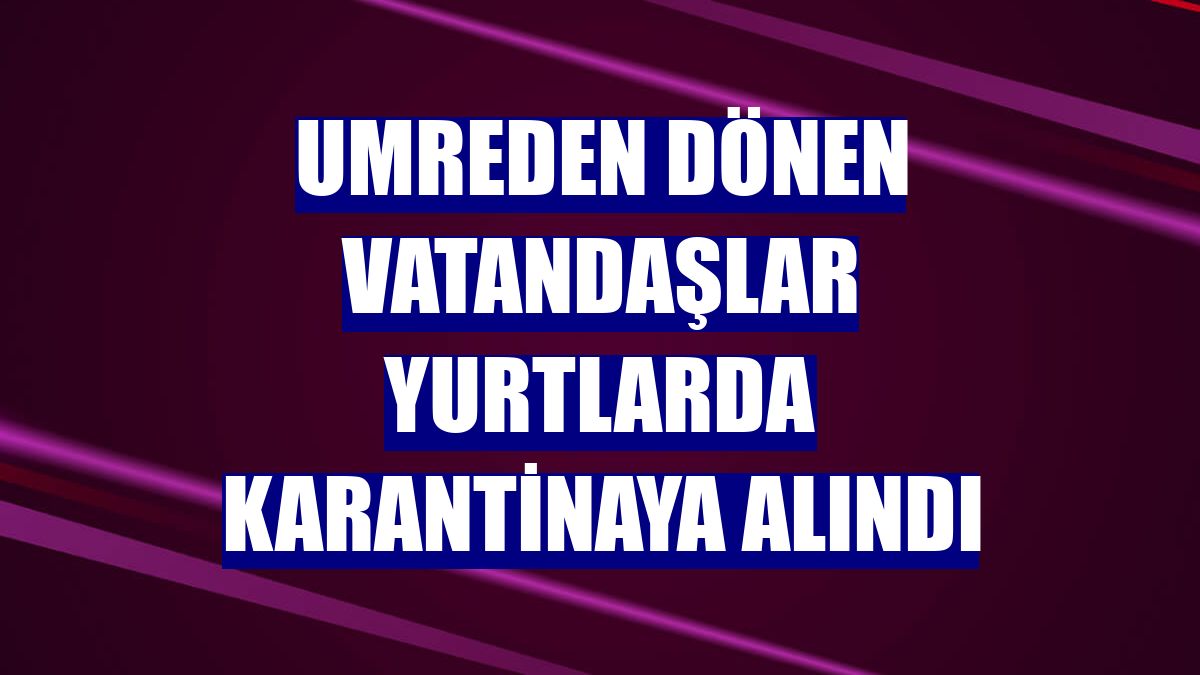 Umreden dönen vatandaşlar yurtlarda karantinaya alındı