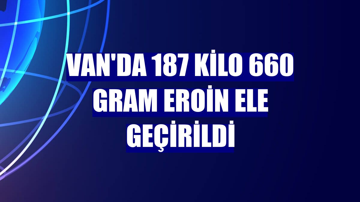 Van'da 187 kilo 660 gram eroin ele geçirildi