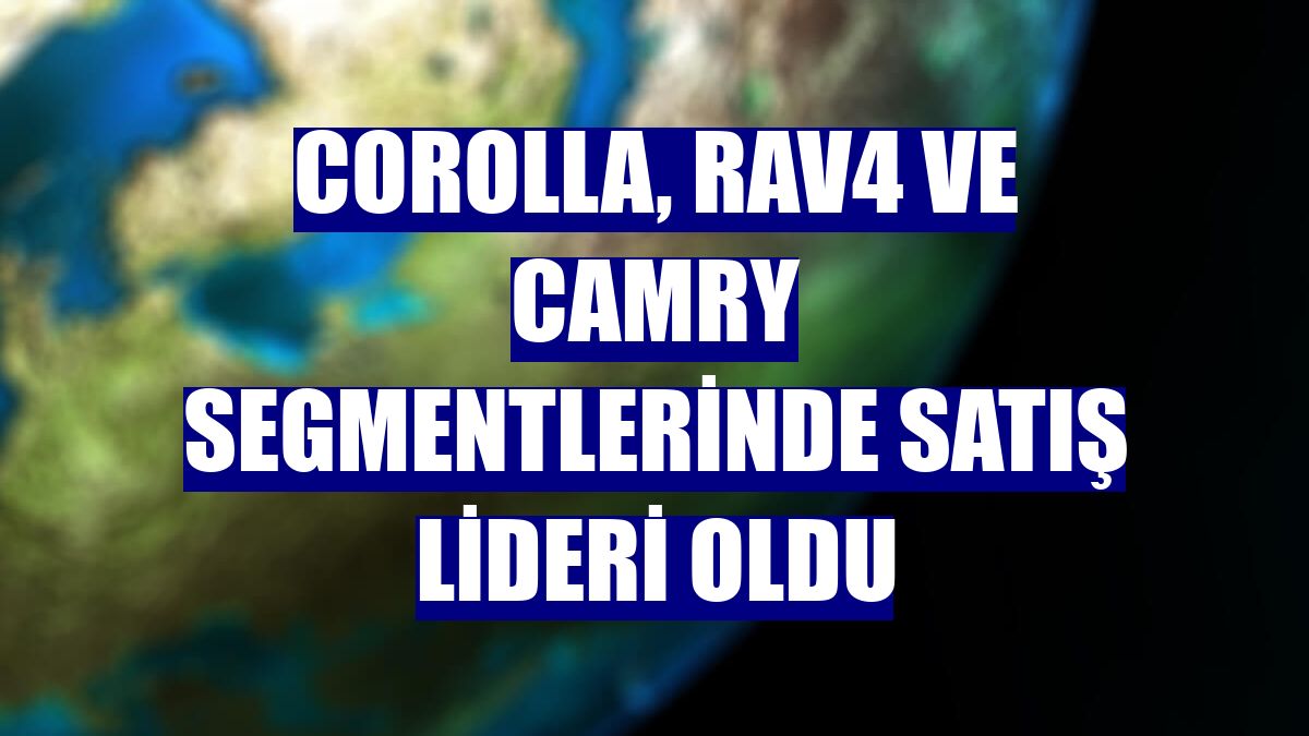 Corolla, RAV4 ve Camry segmentlerinde satış lideri oldu
