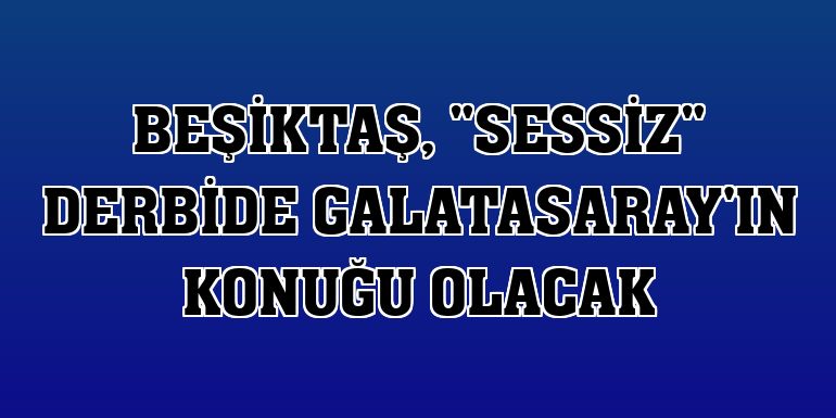 Beşiktaş, 'sessiz' derbide Galatasaray'ın konuğu olacak