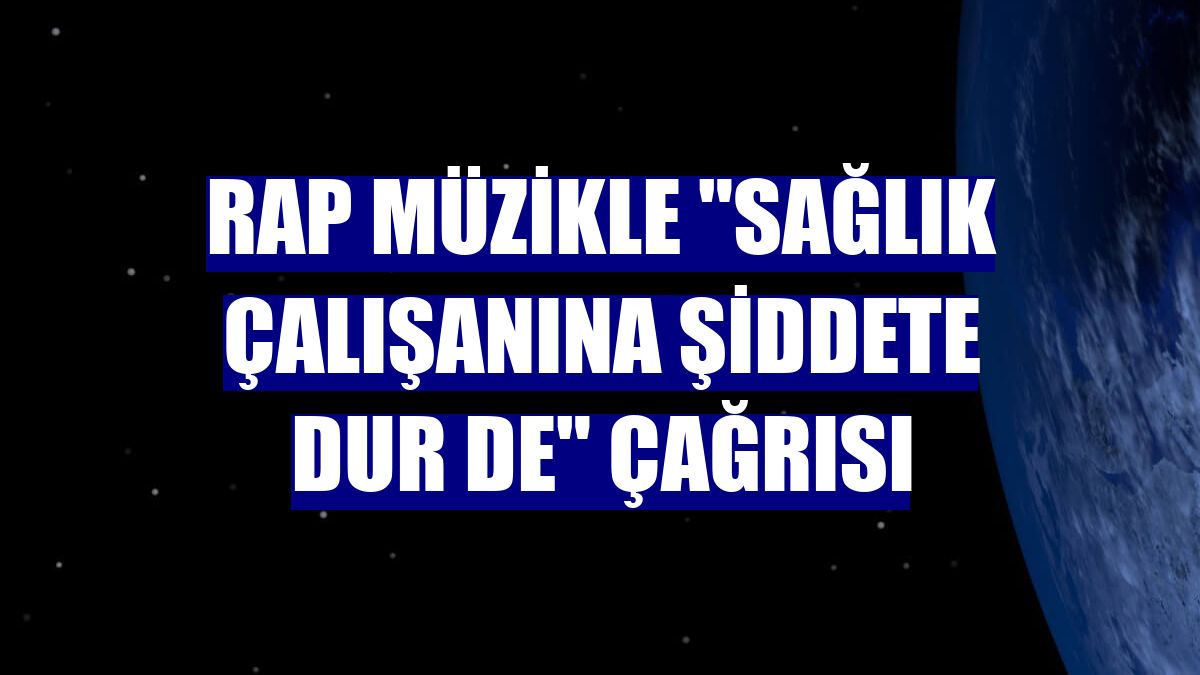 Rap müzikle "sağlık çalışanına şiddete dur de" çağrısı