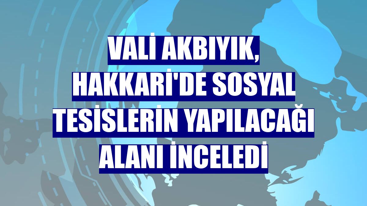 Vali Akbıyık, Hakkari'de sosyal tesislerin yapılacağı alanı inceledi