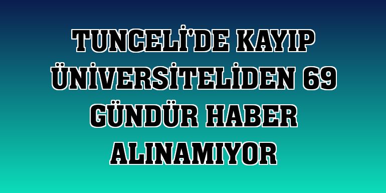 Tunceli'de kayıp üniversiteliden 69 gündür haber alınamıyor