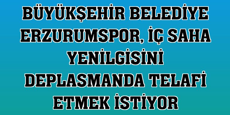 Büyükşehir Belediye Erzurumspor, iç saha yenilgisini deplasmanda telafi etmek istiyor