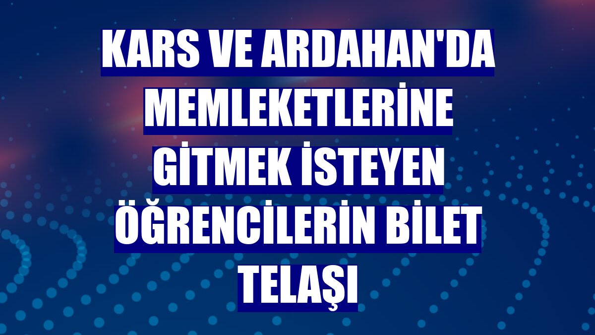 Kars ve Ardahan'da memleketlerine gitmek isteyen öğrencilerin bilet telaşı