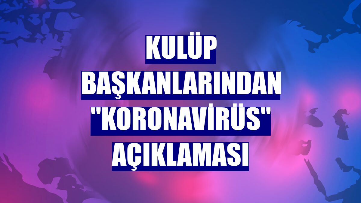 Kulüp başkanlarından "Koronavirüs" açıklaması