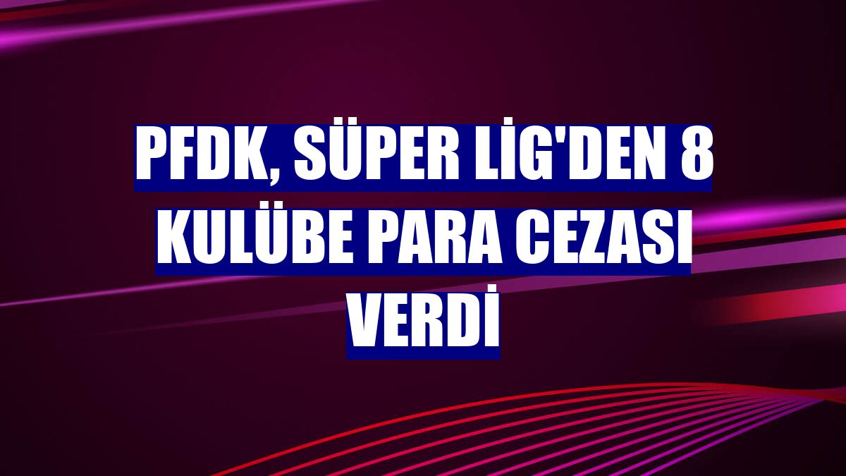 PFDK, Süper Lig'den 8 kulübe para cezası verdi