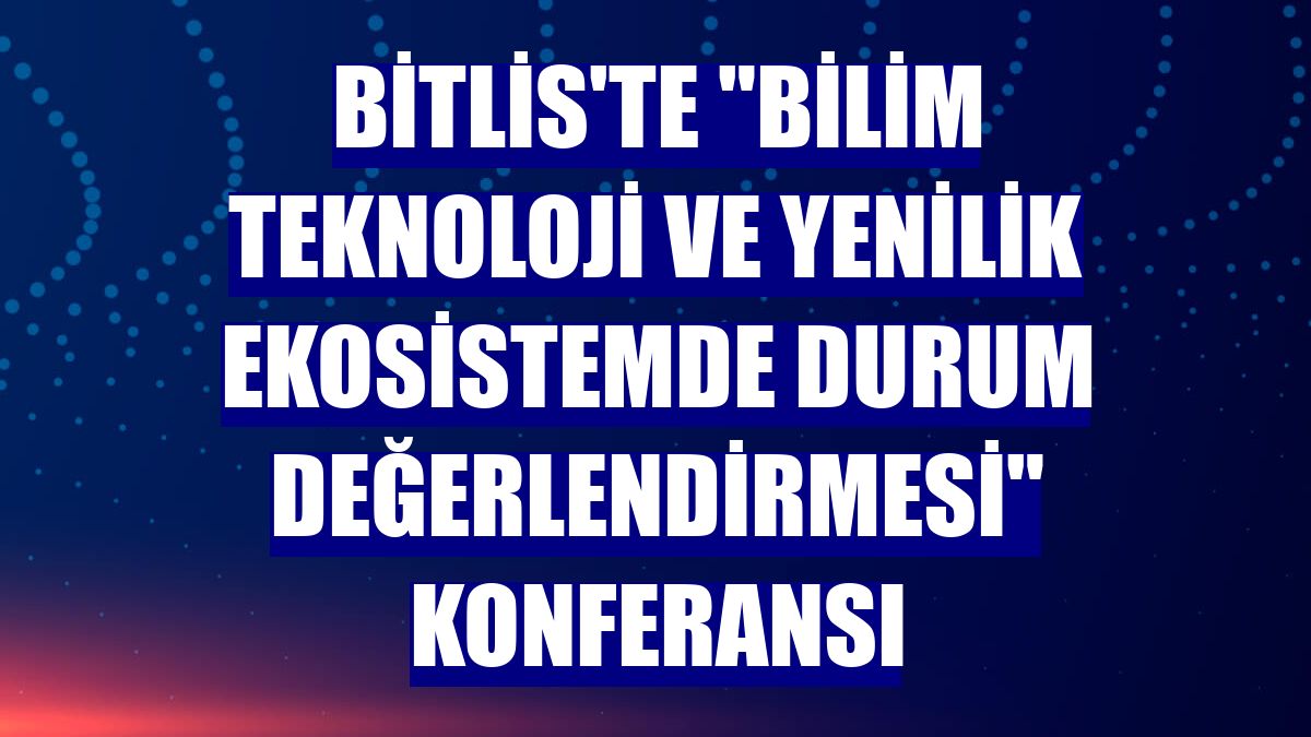 Bitlis'te "Bilim Teknoloji ve Yenilik Ekosistemde Durum Değerlendirmesi" konferansı