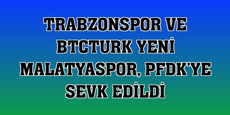 Trabzonspor ve BtcTurk Yeni Malatyaspor, PFDK'ye sevk edildi